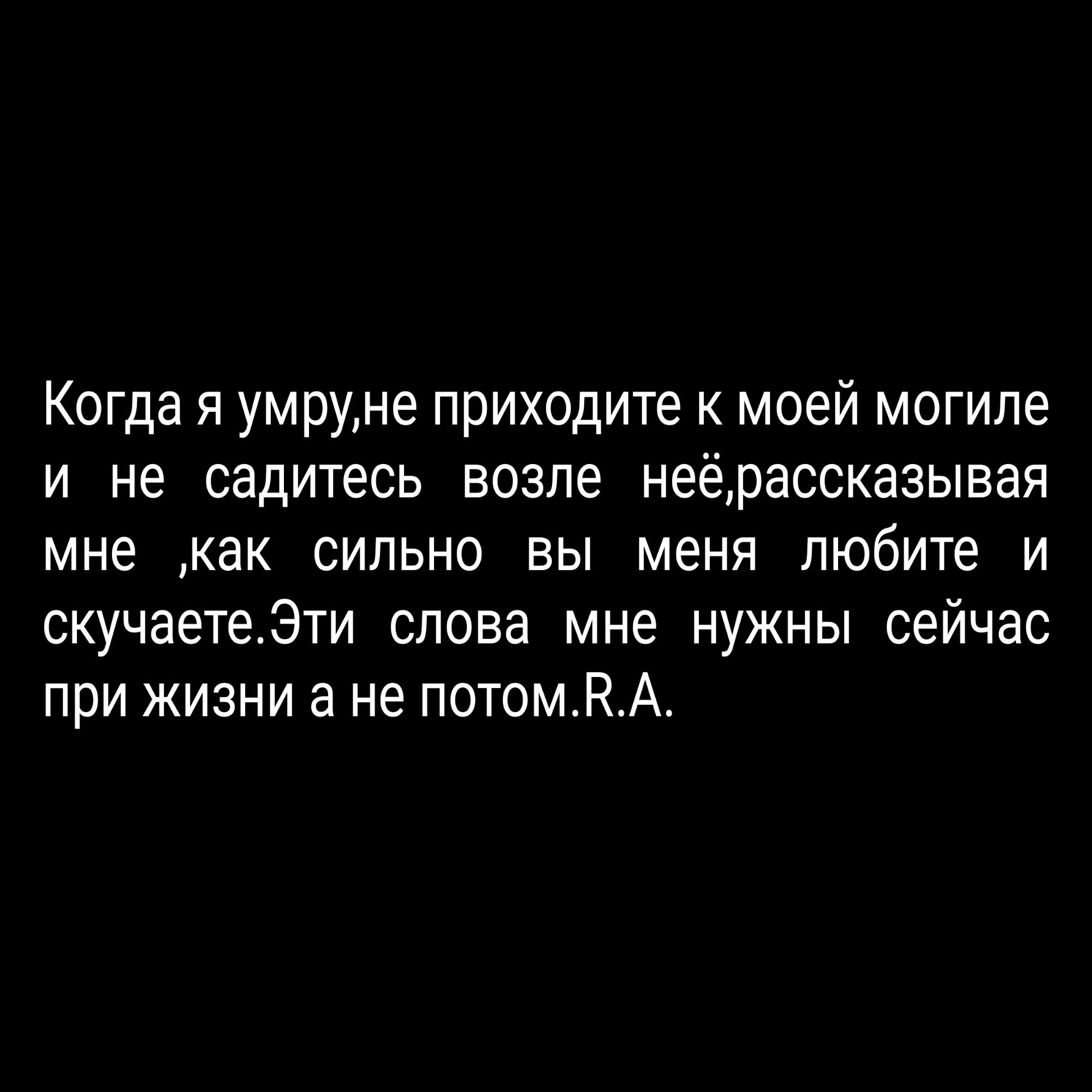 Когда я умруне приходите к моей могиле и не садитесь возле неёрассказывая мне как сильно вы меня любите и скучаетеЭти слова мне нужны сейчас при жизни а не потомКА