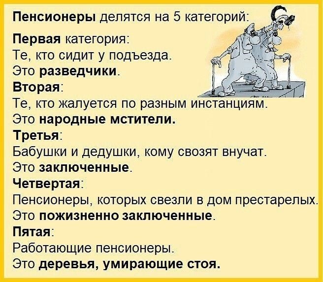 Пенсионеры лепятся на 5 категорий Первая категория Те кто сидит у подъезда Это разведчики Вторая Те кто жалуется по разным инстанциям Это народные мстители Третья Бабушки и дедушки кому свозят внучат Это заключенные Четвертая Пенсионеры которых свезпи в дом престарелых Это пожизненно заключенные Пятая Работающие пенсионеры Это деревья умирающие стоя