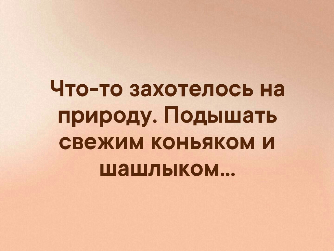 Что то захотелось на природу Подышать свежим коньяком и шашлыком