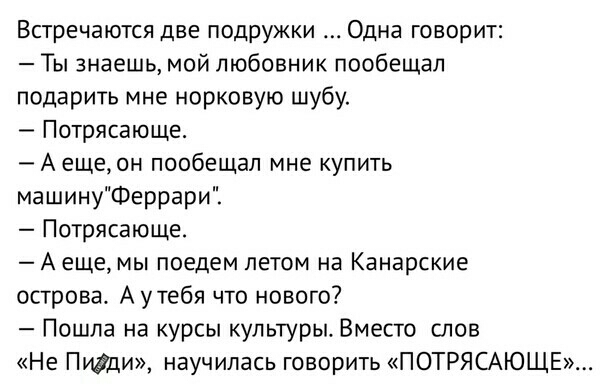 Встречаются две подружки Одна говорит Ты знаешь мой любовник пообещал подарить мне норковую шубу Потрясающе А ещеон пообещал мне купить машинуФеррари Потрясающе А еще мы поедем летом на Канарские острова А утебя что нового Пошла на курсы культуры Вместо слов Не Пигди научилась говорить ПОТРЯСАЮЩЕ