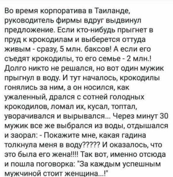 Во время корпоратива в Таиланде руководитель Фирмы вдруг выдвинул предложение Если ктонибудь прыгнет в пруд к крокодилам и выберется оттуда живым сразу 5 млн баксов А если его съедят крокодилы то его семье 2 млн долго никто не решался но вот один мужик прыгнул в воду И тут началось крокодилы гонялись за ним а он носился как ужаленный дрался с сотней голодных крокодилов ломал их кусал тотал унорачи