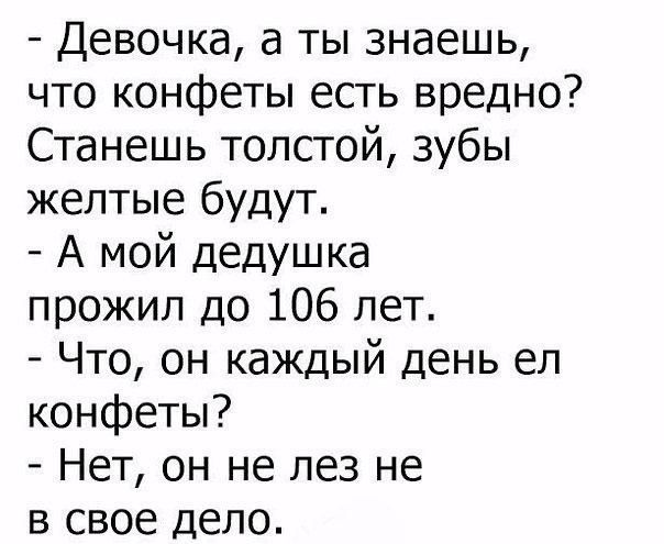 Девочка а ты знаешь что конфеты есть вредно Станешь толстой зубы желтые будут А мой дедушка прожил до 106 лет Что он каждый день ел конфеты Нет он не лез не в свое дело