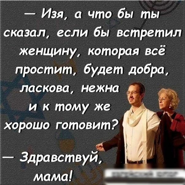 Изя а что бы ты сказал если бы встретил женщину которая всё простит будет добра ласково нежна Р и к тому же хорошо готовит Здравствуй мама