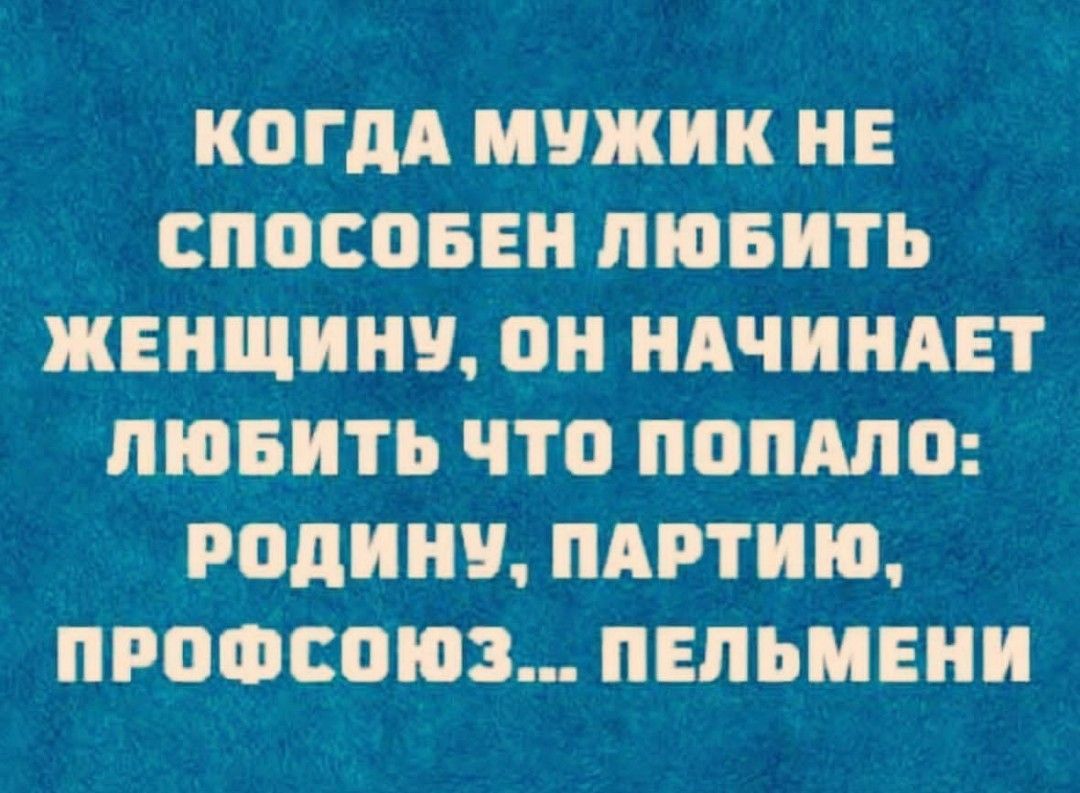 КОГДА МУЖИК ИЕ СПОСОБЕИ ЛЮБИТЬ ЖЕНЩИН ОИ НАЧИНАЕТ ЛЮБИТЬ ЧТО ПОПШО РОДИНУ ПАРТИЮ ПРОФЕОЮЗ ПЕЛЬИЕИИ