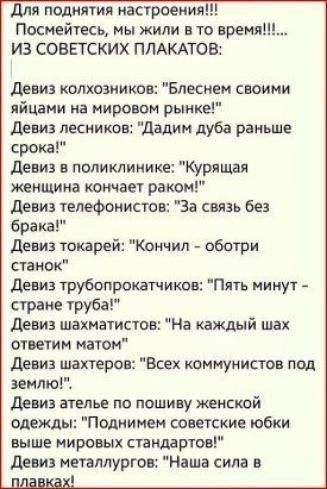 для поднятия настроения Посмейтесь мы жили в то время ИЗ СОВЕТСКИХ ПЛАКАТОВ девиз колхозников Блеснем своими яйцами на мировом рынке девиз лесников дадим дуба раньше срока девиз в поликлинике Курящая женщина кончает раком девиз телефонистов За связь без брака девиз токарей Кончил оботри стаиок девиз трубопрокатчиков Пять минут стране труба девиз шахматистов На каждый шах ответим матом дрвиз шахтер