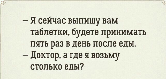 Я сейчас выпишу вам таблетки будете принимать пять раз в день после еды Доктор а где я возьму столько еды