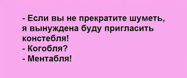 Если вы не прекратите шуметь я вынуждена буду пригласить констебпя Когобля Ментабля