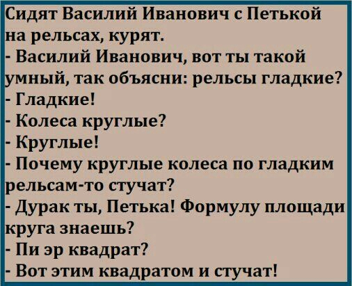 Сидят Василий Иванович Петькой на рельсах курят Василий Иванович вот ты такой мный так объясни рельсы гладкие Гладкие Почему круглые колеса по гладким рельсам то стучат Дурак ты Петька Формулу площади круга знаешь Пи эр квадрат Вот этим квадратом и стучат