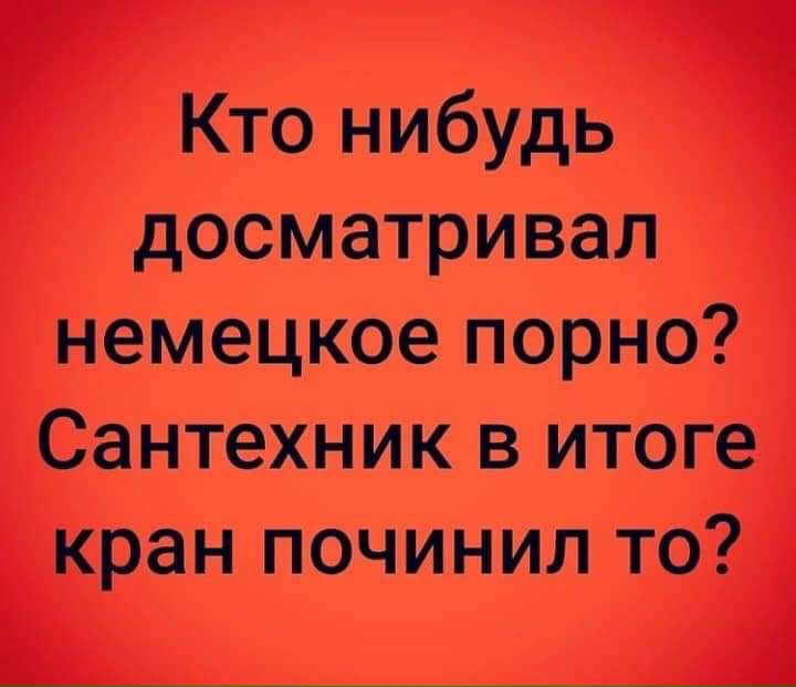 д Кто нибудь а досматривап немецкое порно Сантехник в итоге кран починил то