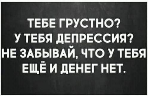 ТЕБЕ ГРУСТНО У ТЕБЯ дЕПРЕССИЯ НЕ 3АБ_ЫВАЙ ЧТО У ТЕБЯ ЕЩЕ И дЕНЕГ НЕТ