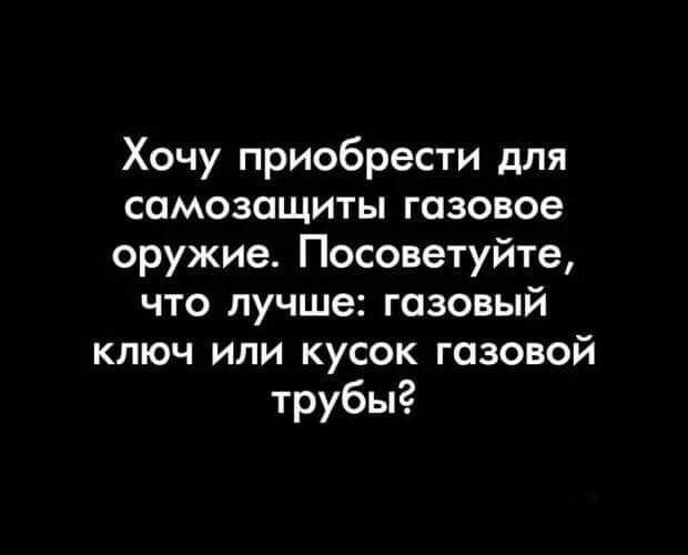 Хочу приобрести для самозащиты газовое оружие Посоветуйте что лучше газовый ключ или кусок газовой трубы