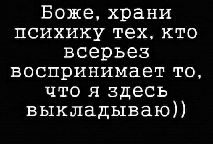 Боже храни психику тех кто всерьез воспринимает то что я здесь выкладываю