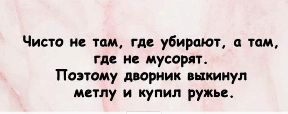 Чисто не там где убирают там где не мусорят Поэтому дворник выкинул метлу и купил ружье
