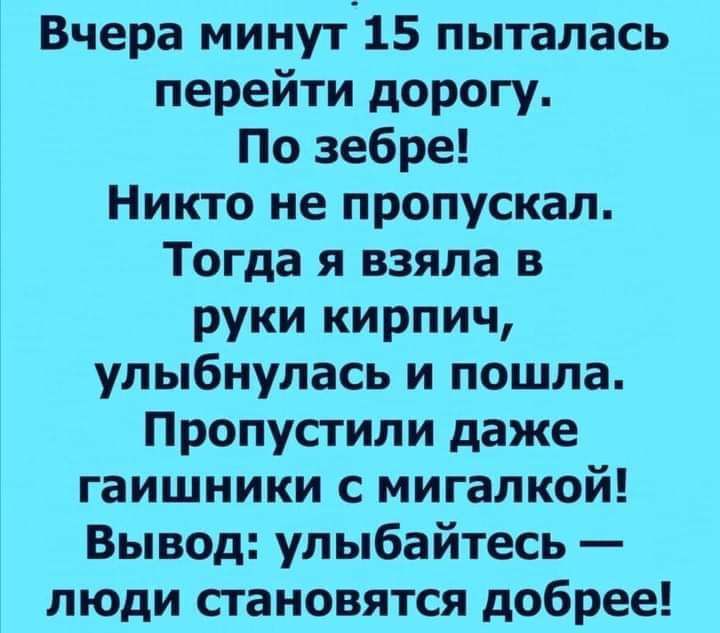 Вчера минут 15 пыталась перейти дорогу По зебре Никто не пропускал Тогда я взяла в руки кирпич улыбнулась и пошла Пропустили даже гаишники с мигалкой Вывод улыбайтесь люди становятся добрее