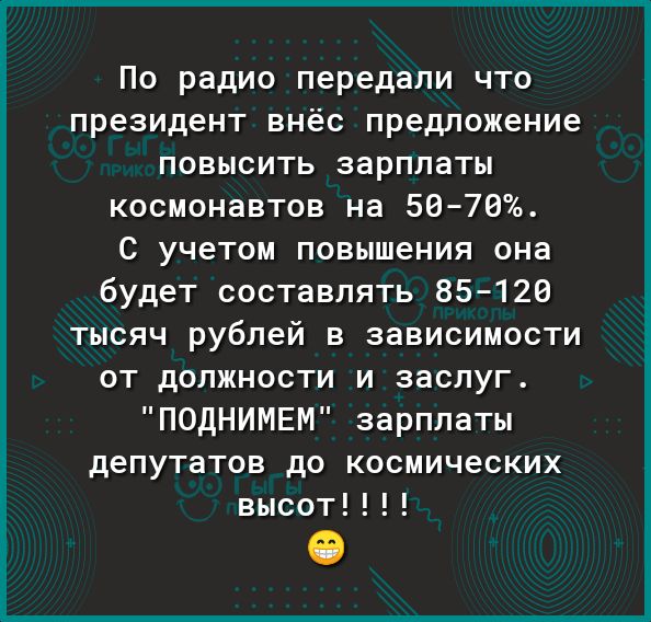 По радио передали что президент внёс предложение повысить зарплаты космонавтов на 5676 с учетом повышения она будет составлять 85126 тысяч рублей в зависимости от должности и заслуг ПОДНИМЕМ зарплаты депутатов до космических высот