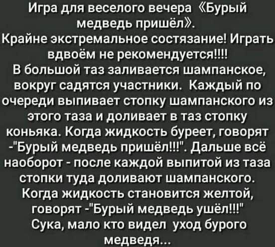 Игра для веселого вечера Бурый медведь пришёл Крайне экстремальное состязание Играть вдвоём не рекомендуется В большой таз заливается шампанское вокруг садятся участники Каждый по очереди выпивает стопку шампанского из этого таза и допивает в таз стопку коньяка Когда жидкость буреет говорят Бурый медведь пришёл Дальше всё наоборот после каждой выпитой из таза стопки туда доливают шампанского Когда
