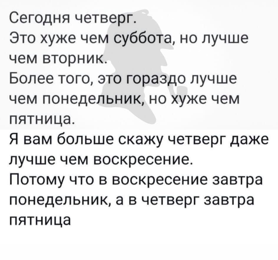 Сегодня четверг Это хуже чем суббота но лучше чем вторник Более того это гораздо лучше чем понедельник но хуже чем пятницао Я вам больше скажу четверг даже лучше чем воскресение Потому что в воскресение завтра понедельник а в четверг завтра пятница