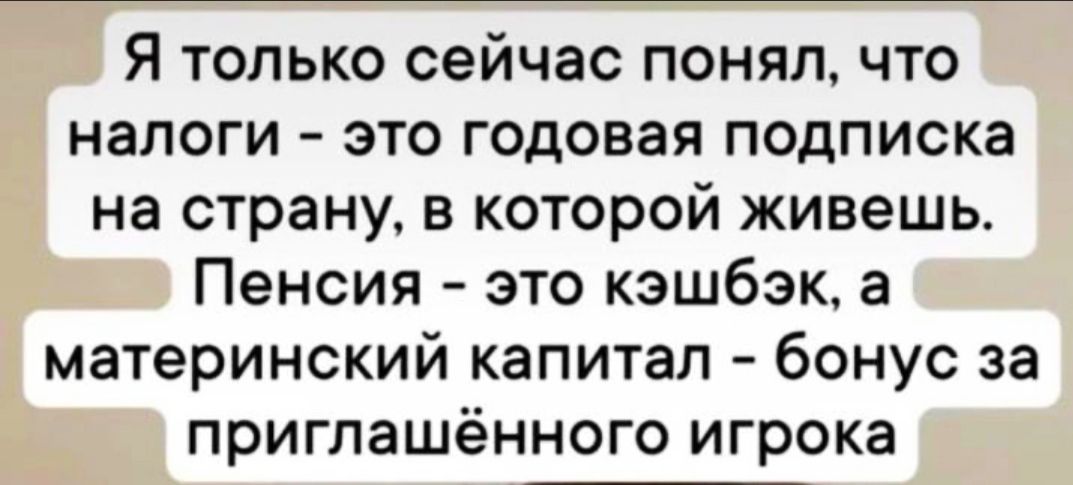 Я только сейчас понял что налоги это годовая подписка на страну в которой живешь Пенсия это кэшбэк а материнский капитал бонус за приглашённого игрока