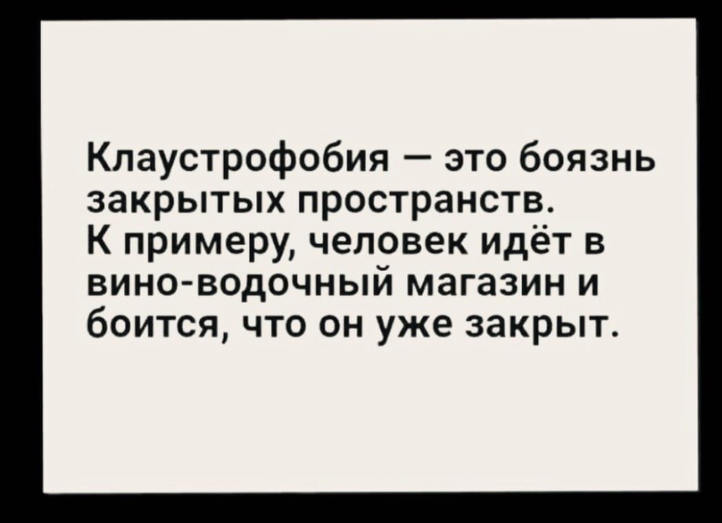 Кпаустрофобия это боязнь закрытых пространств К примеру человек идёт в ВИНО ВОДОЧНЫИ магазин И бОИТСЯ ЧТО ОН уже закрыт