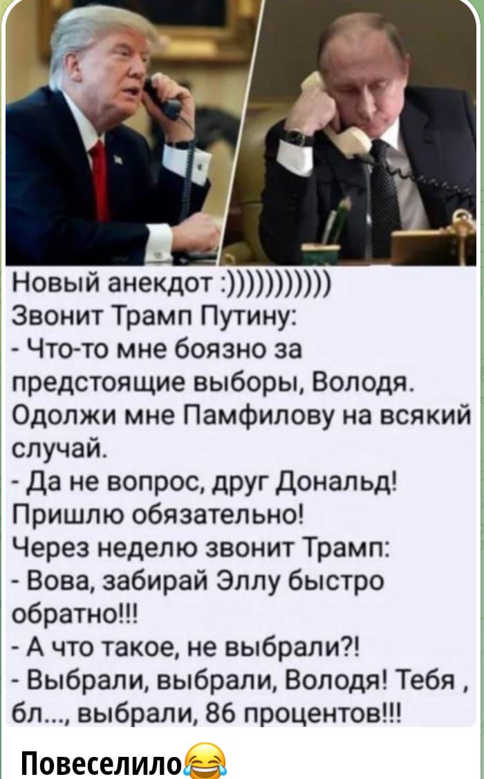 Новый анендот Звонит Трамп Путину Чтото мне боязно за предстоящие выборы Володя Одолжи мне Памфилову на всякий случай да не вопрос друг донапьд Пришпю обязательно Через неделю звонит Трамп Вона забирай Эллу быстро обратмо А что такое не выбрали Выбрали выбрали Володя Тебя бл выбрали 86 процентов Повеселилогз