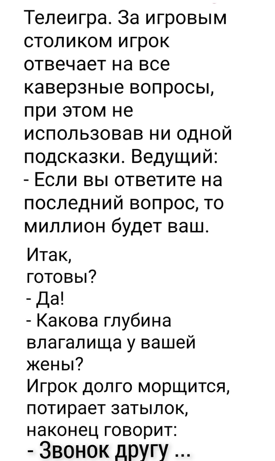 Телеигра За игровым столиком игрок отвечает на все каверзные вопросы при этом не использовав ни одной подсказки Ведущий Если вы ответите на последний вопрос то миллион будет ваш Итак готовы да Какова глубина влагалища у вашей жены Игрок долго морщится потирает затылок наконец говорит Звонок другу