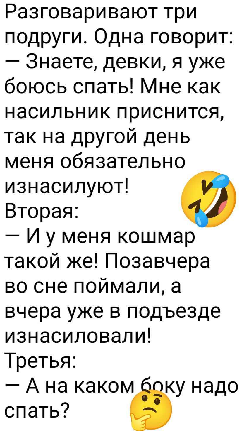 Разговаривают три подруги Одна говорит Знаете девки я уже боюсь спать Мне как насильник приснится так на другой день меня обязательно изнасилуют Вторая И у меня кошмар такой же Позавчера во сне поймали а вчера уже в подъезде изнасиловали Третья Ана каком боку надо спать