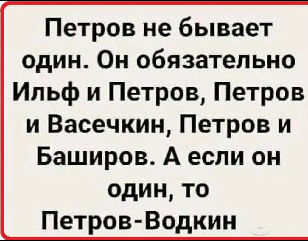 Петров не бывает один Он обязательно Ильф и Петров Петров и Васечкин Петров и Баширов А если он один то Петров Водкин