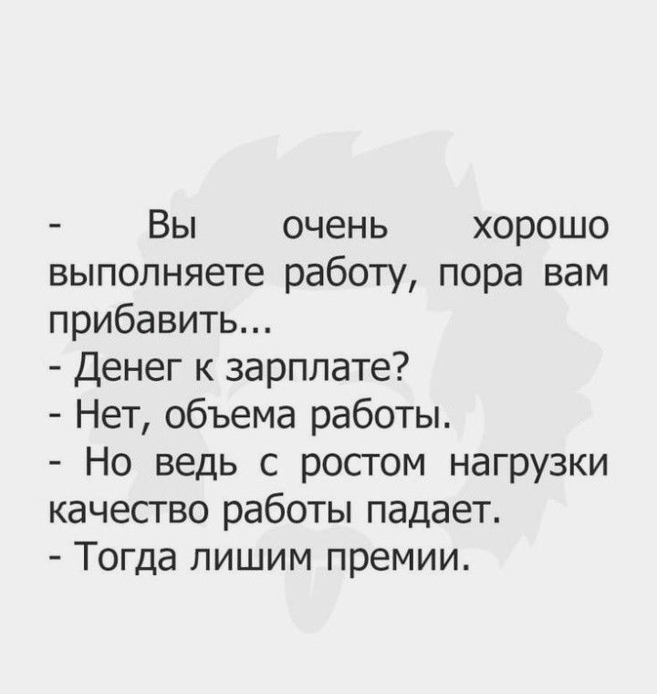 Вы очень хорошо выполняете работу пора вам прибавить Денег к зарплате Нет объема работы Но ведь с ростом нагрузки качество работы падает Тогда пишим премии