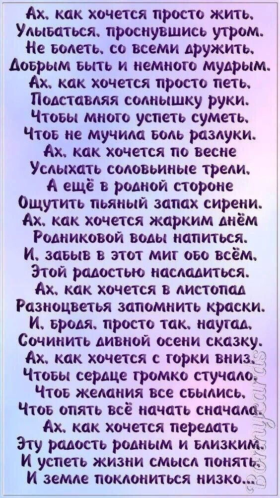 Ах как хочется просто жить Улыьаться проснувшись утром Не Болеть со всеми дружить Аоьрым выть и немного мудрым Ах как хочется просто петь Подставляя солнышку руки Чтовы много успеть суметь Чтов не мучила Боль разлуки Ах как хочется по весне Услыхать соловьиные трели А ещё в родной стороне Ощутить пьяный запах сирени Ах как хочется жарким днём Родниковой воды напиться И завыв в этот миг ово всём Эт