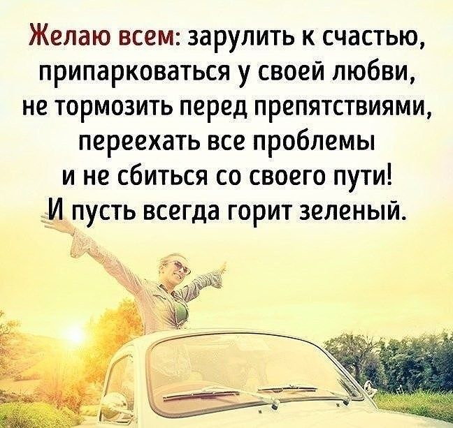Желаю всем зарулить к счастью припарковаться у своей любви не тормозить перед препятствиями переехать все проблемы и не сбиться со своего пути И пусть всегда горит зеленый