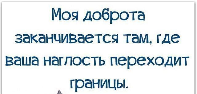 Моя доброта заканчивается там где ваша наглость переходит границы
