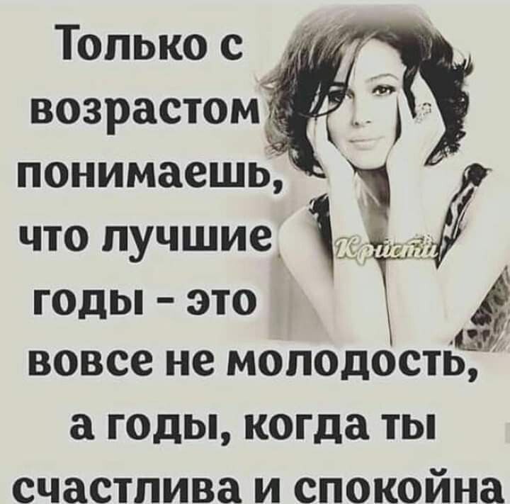 Только с возрастом понимаешь что лучшие годы это Т вовсе не МОЛОДОСТЬ а ГОДЫ когда ТЫ счастлива И СПОКОЙНЗ