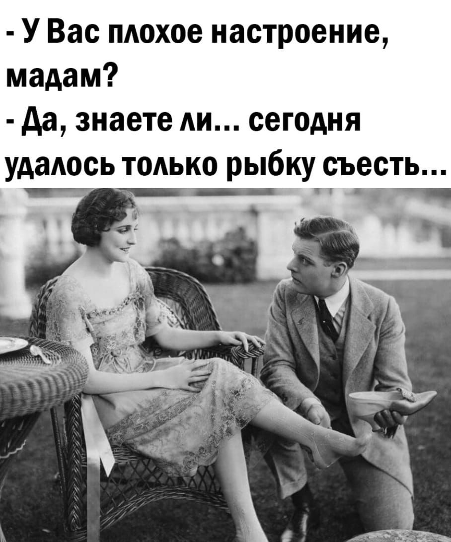 У Вас пАохое настроение мадам да знаете Ан сегодня удаАось ТОАЬКО рыбку съесть
