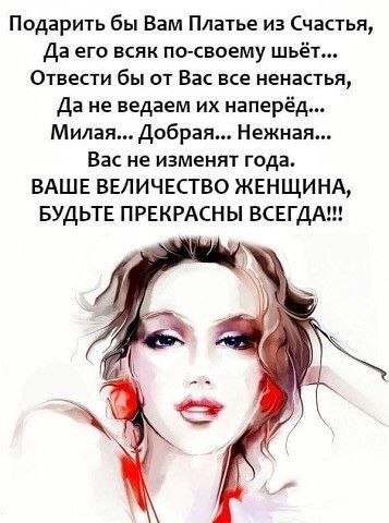 Подарить бы Вам Платье из Счастья Да его всяк по свпему шьёт Отнести бы от Вас все ненастья Да не ведаем их наперёд Милая Добрая Нежная Вас не изменят года ВАШЕ ВЕЛИЧЕСТВО ЖЕНЩИНА БУДЬТЕ ПРЕКРАСНЫ ВСЕГДА