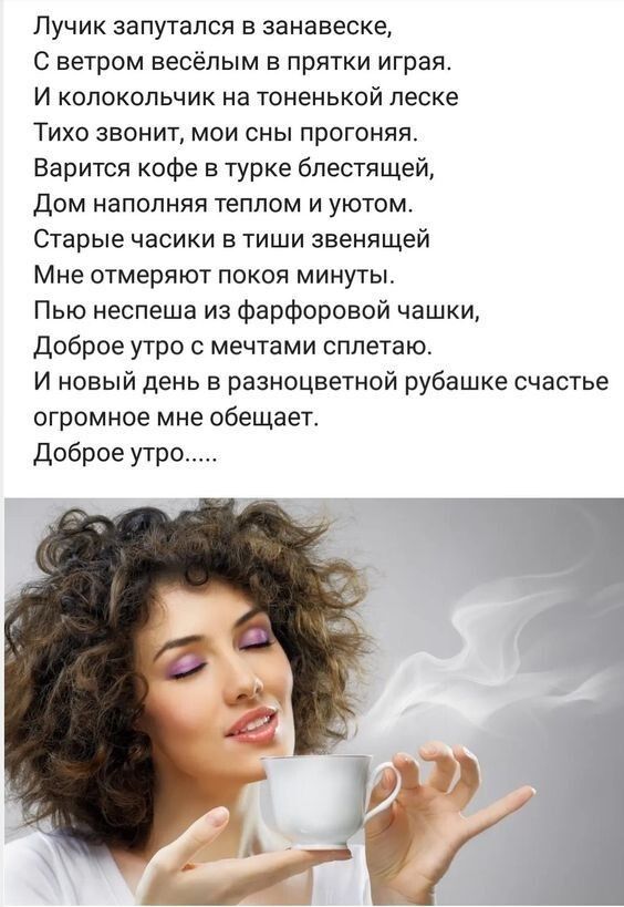 Лучик запутался в занавеске С ветром весёлым в прятки играя И КОЛОКОПЬЧИК на ТОНеНЬКОЙ леске ТИХО ЗВОНИТ МОИ СНЫ ПРОГОНЯЯ Варится кофе в турке блестящей ДОМ НЭПОПНЯЯ Теплом И УЮТОМ Старые часики в тиши звенящей Мне отмеряют покоя минуты Пью неспеша из фарфоровой чашки Доброе утро мечтами сплетаю И новый день в разноцветной рубашке счастье огромное мне обещает Доброе утро