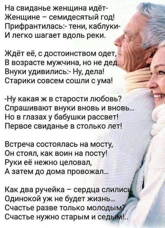 На свиданье женщина идёт Женщине семидесятый год Прифрантиласьс тени каблуки И легко шагает вдоль реки Ждёт её с достоинством одет В возрасте мужчина но не дед Внуки удивились Ну дела Старики совсем сошли с ума Ну какая ж в старости любовь Спрашивают внуки вновь и вновь Но в глазах у бабушки рассвет Первое свиданье в столько лет Встреча состоялась на мосту Он стоял как воин на посту Руки её нежно 