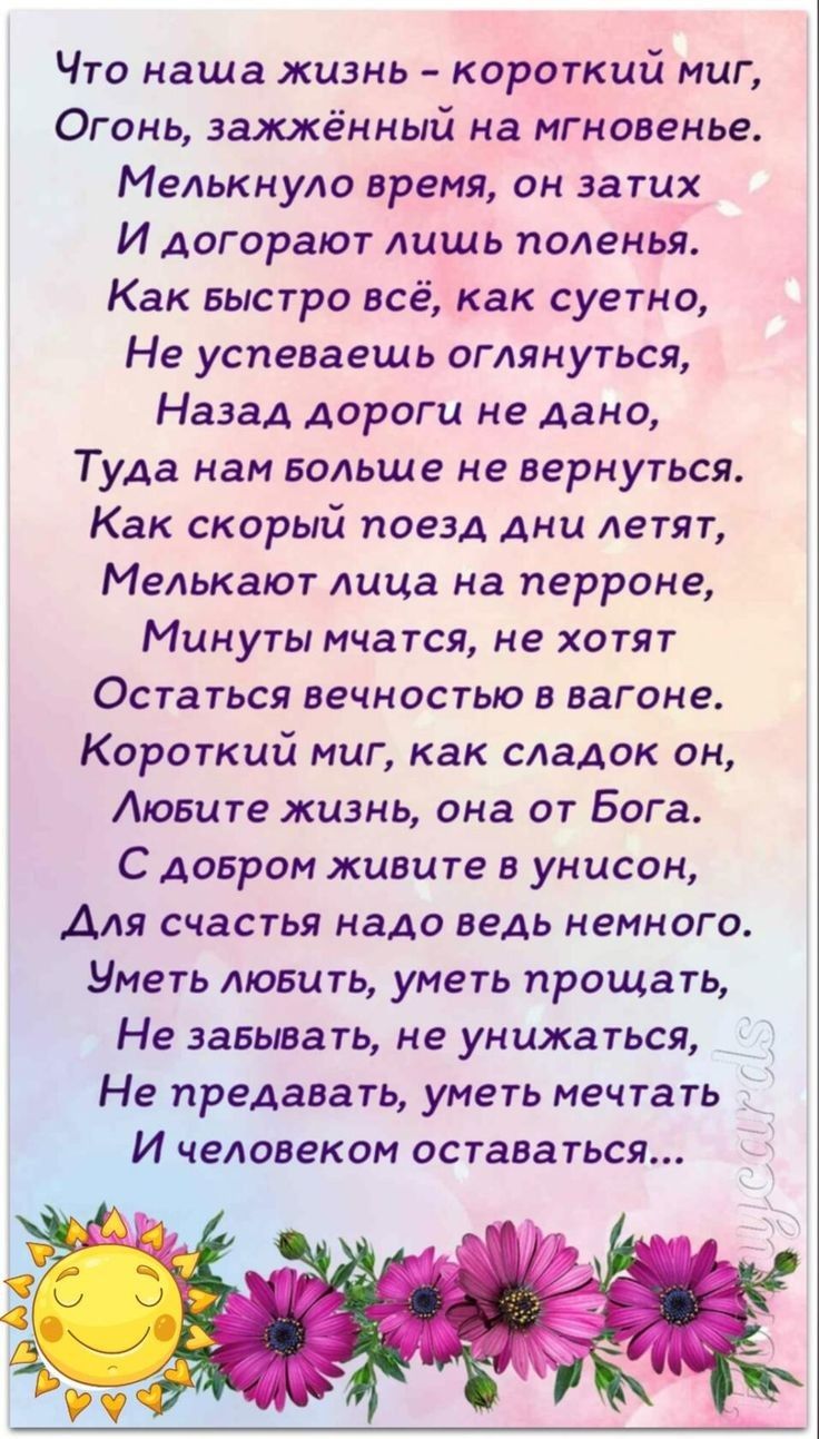 Что наша жизнь короткий миг Огонь эажжённый на мгновенье Мелькнуло время он затих И Аогорают лишь поленья Как Быстро всё как суетно Не успеваешь оглянуться Назад дороги не дано Туда нам Больше не вернуться Как скорый поезд дни летят Мелькают лица на перроне Минуты мчатся не хотят Остаться вечностью в вагоне Короткий миг как сладок он Аювите жизнь она от Бога С добром живите в унисон Для счастья на