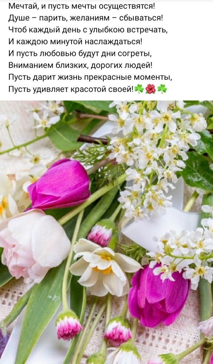 Мечтай и пусть мечты осуществятся Душе парить желаниям сбываться Чтоб каждый день с улыбкою встречать И каждою минутой наслаждаться И пусть любовью будут дни согреты Вниманием близких дорогих людей Пусть дарит жизнь прекрасные моменты Пусть удивляет красотой своей
