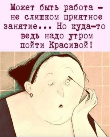 Может быть работа не СЛИШКОМ приятное занятие Но кудато ведь надо утром пойти Красивой