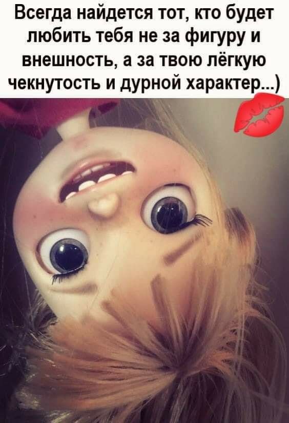 Всегда найдется тот кто будет любить тебя не за фигуру и внешность а за твою лёгкую чекнутость и дурной характер