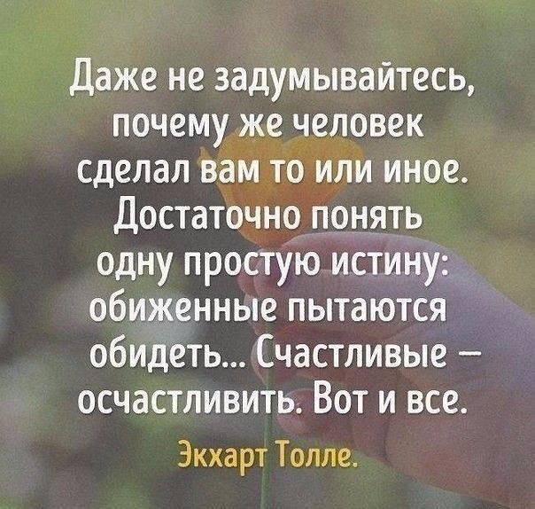 Даже не задумывайтесь почему же человек сделал вам то иЛи иное Достаточно ПОНЯТЬ одну простУю истину обиженные пытаются обидеть Счастливые осчастливить Вот и все Экхарт Толле
