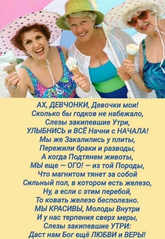 Сколько бы годков не набежало Слезы закипевшие Утри УЛЫБНИСЬ и ВСЁ Начни с НАЧАЛА Мы же Закалились у плиты Пережили браки и разводы А когда Подтянем животы МЫ еще ОГО из той Породы Что магнитом тянет за собой Сильный пол в котором есть железо Ну в если с этим перебой То ковать железо бесполезно МЫ КРАСИВЫ Молоды Внутри И у нас терпения сверх меры Слезы закипевшие УТ РИ Даст нам Бог ещё ЛЮБВИ и ВЕР