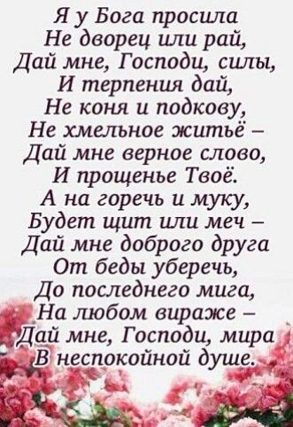 Я у Бога просила Не дворец или рай Дай мне Господи силы И терпения дай Не коня и подкову Не хмельное житье Дай мне верное слово И прощенье Твоё А на горечь и муку Будет щшп или меч Дай мне доброго друга От беды уберечь До последнего мига _На любом вираже _ Дай мне Господи мира В _неспрісойной душе