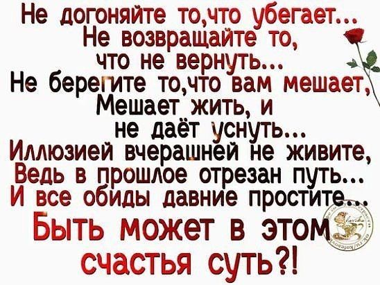 Не догоняйте точто убегает Не возвращайте то что не вернуть Не берегите точто вам мешает Мешает_жить и не даёт уснуть Имюзией вчерашней не живите Ведь в прошлое отрезан путь И все обиды давние простит Быть может в эт счастья суть
