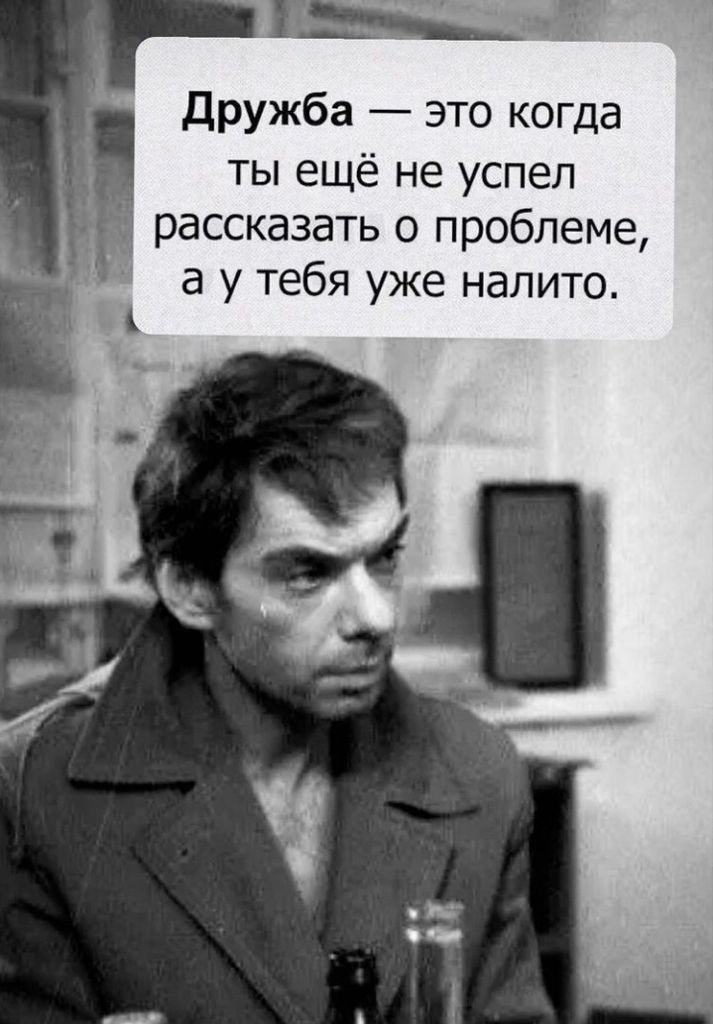 Дружба это когда ты ещё не успел рассказать о проблеме а у тебя уже налито