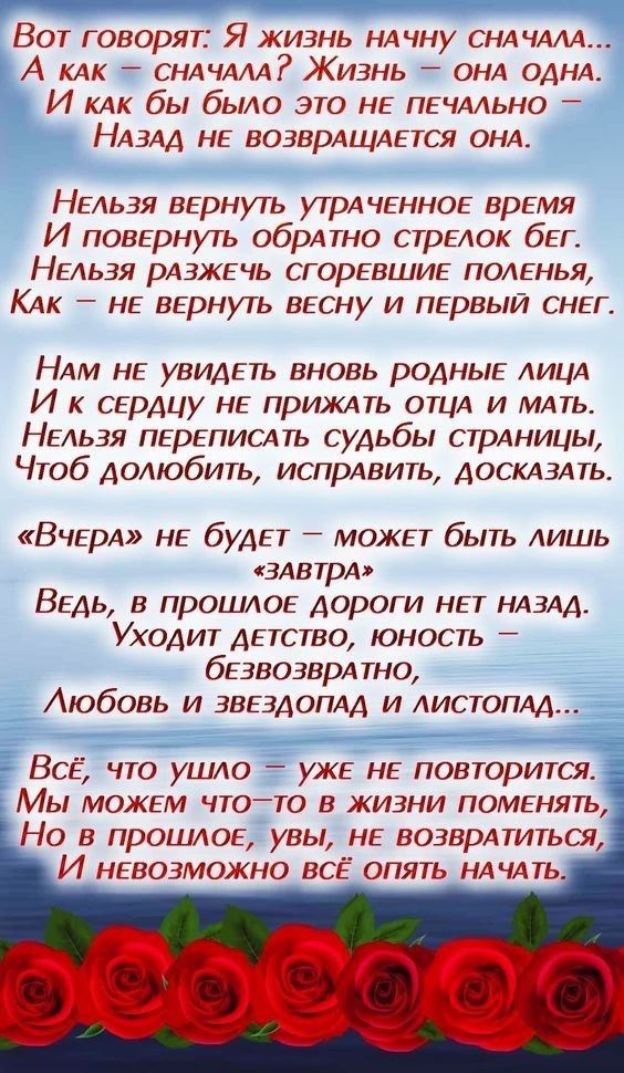Вот говорят Я жизнь НАчну снлчллА А клк снлчллл Жизнь онл однл И КАК бы было это НЕ ПЕЧААЬНО НАзАд НЕ возврлщлЕтся онл НЕльзя ВЕрнуть УТРАЧЕННОЕ врЕмя И ПОВЕрнуть обрлтно стрЕлок бЕГ4 НЕльзя рлзжьчь сгорЕВШИЕ полЕнья КАК НЕ ВЕрнуть ВЕсну и ПЕрвыи СНЕГ Нлм НЕ увидЕтъ вновь родныЕ лицл И к СЕРАЦУ НЕ прижлть ОТЦА и млть НЕльзя ПЕРЕПИСАТЪ судьбы стрлницы Чтоб долюбить испрАвить АОСКАЗАТЬ ВЧЕРА НЕ будЕ