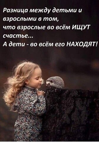 Разница между детьми и взрослыми в там что взрослые во всём ИЩУТ счатьг А дети во всём его НАХОДЯТ