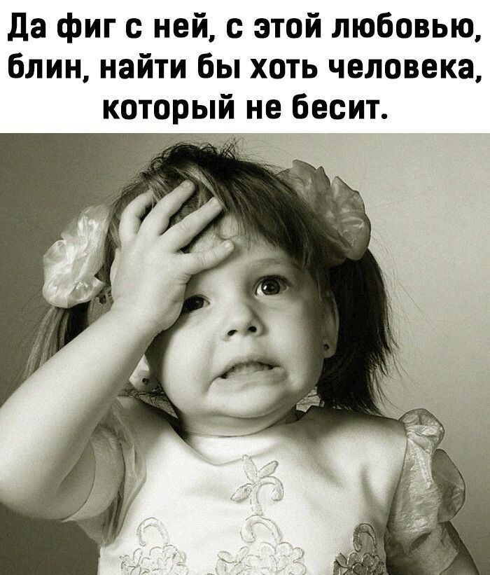 Да фиг с ней с этой любовью блин найти бы хоть человека который не бесит