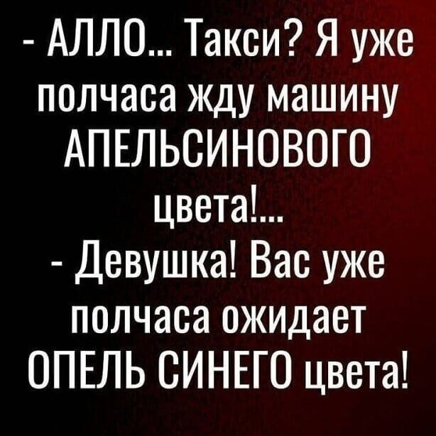 АЛЛО Такси Я уже полчаса жду машину АПЕЛЬСИНОВОГО цветаЪ Девушка Вас уже полчаса ожидает ОПЕЛЬ СИНЕГО цвета