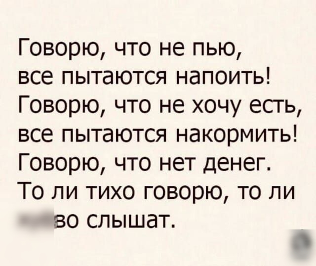 Говорю что не пью все пытаются напоить Говорю что не хочу есть все пытаются накормить Говорю что нет денег То ли тихо говорю то ли ВО СЛЫШдТ